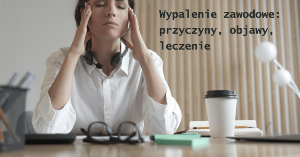 Wypalenie zawodowe - przyczyny, objawy i leczenie